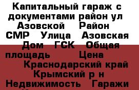 Капитальный гараж с документами район ул. Азовской. › Район ­ СМР › Улица ­ Азовская › Дом ­ ГСК › Общая площадь ­ 26 › Цена ­ 450 000 - Краснодарский край, Крымский р-н Недвижимость » Гаражи   . Краснодарский край